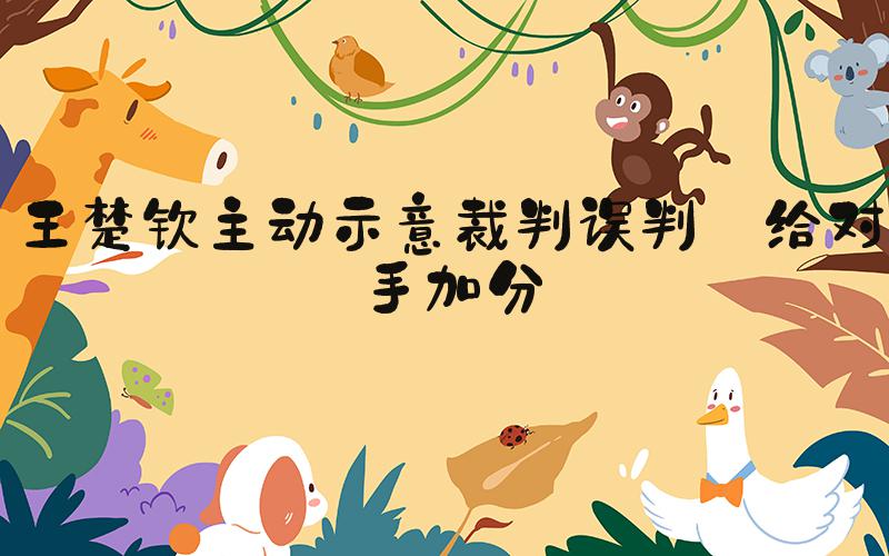 王楚钦主动示意裁判误判 给对手加分